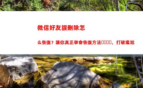 微信好友誤刪除怎么恢復？讓你真正學會恢復方法，打破尷尬(微信好友申請刪除了怎么恢復)